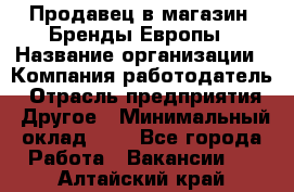 Продавец в магазин "Бренды Европы › Название организации ­ Компания-работодатель › Отрасль предприятия ­ Другое › Минимальный оклад ­ 1 - Все города Работа » Вакансии   . Алтайский край